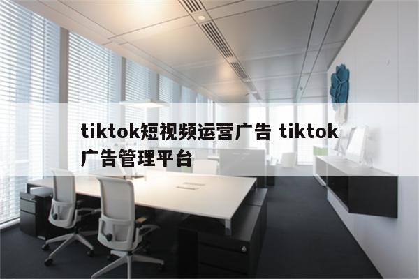 tiktok短视频运营广告 tiktok广告管理平台