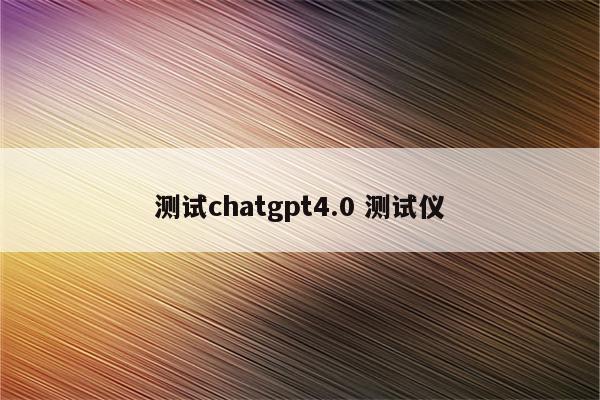 测试chatgpt4.0 测试仪