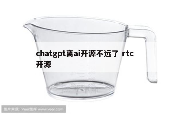 chatgpt离ai开源不远了 rtc 开源
