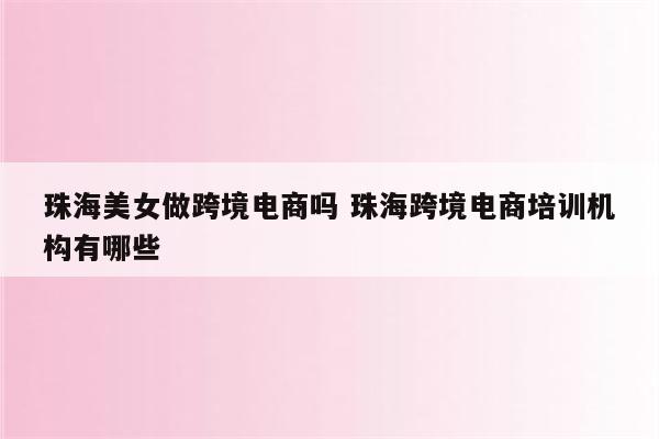 珠海美女做跨境电商吗 珠海跨境电商培训机构有哪些