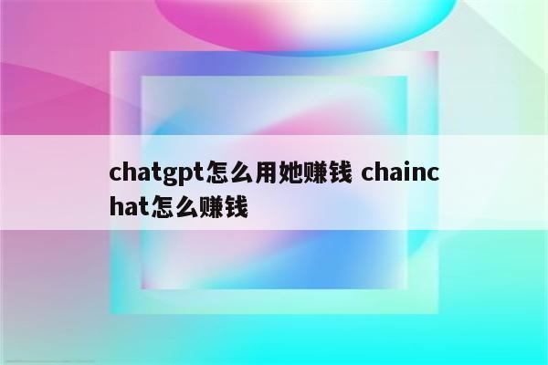 chatgpt怎么用她赚钱 chainchat怎么赚钱