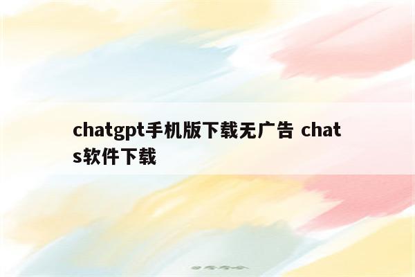 chatgpt手机版下载无广告 chats软件下载