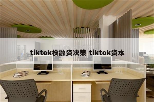 tiktok投融资决策 tiktok资本