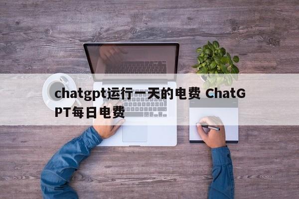 chatgpt运行一天的电费 ChatGPT每日电费