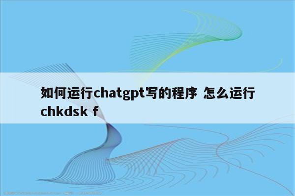 如何运行chatgpt写的程序 怎么运行chkdsk f