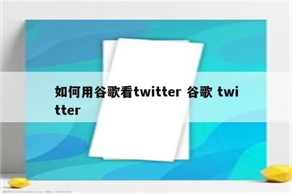 如何用谷歌看twitter 谷歌 twitter