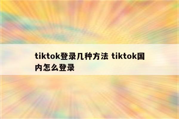 tiktok登录几种方法 tiktok国内怎么登录