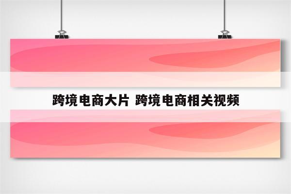 跨境电商大片 跨境电商相关视频