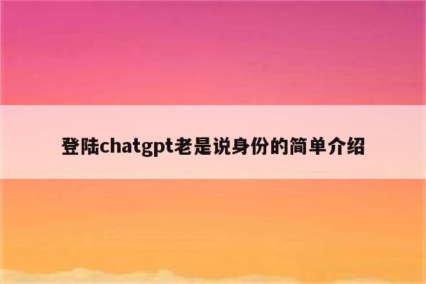 登陆chatgpt老是说身份的简单介绍