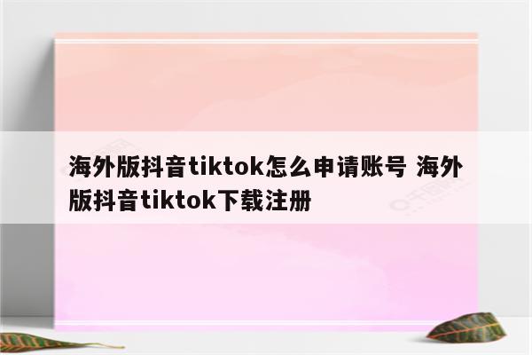 海外版抖音tiktok怎么申请账号 海外版抖音tiktok下载注册
