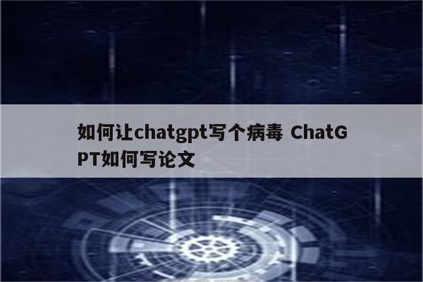 如何让chatgpt写个病毒 ChatGPT如何写论文