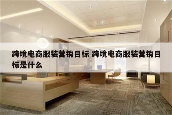 跨境电商服装营销目标 跨境电商服装营销目标是什么