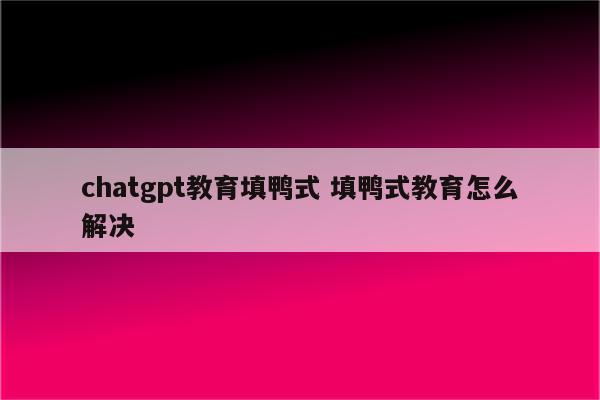 chatgpt教育填鸭式 填鸭式教育怎么解决