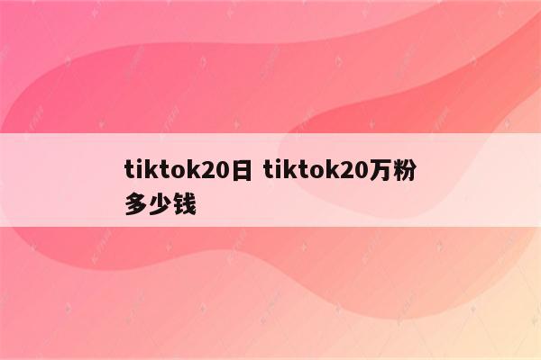 tiktok20日 tiktok20万粉多少钱