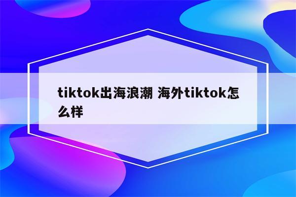 tiktok出海浪潮 海外tiktok怎么样