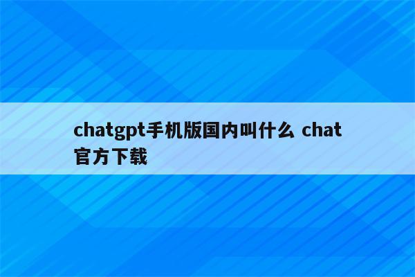 chatgpt手机版国内叫什么 chat官方下载