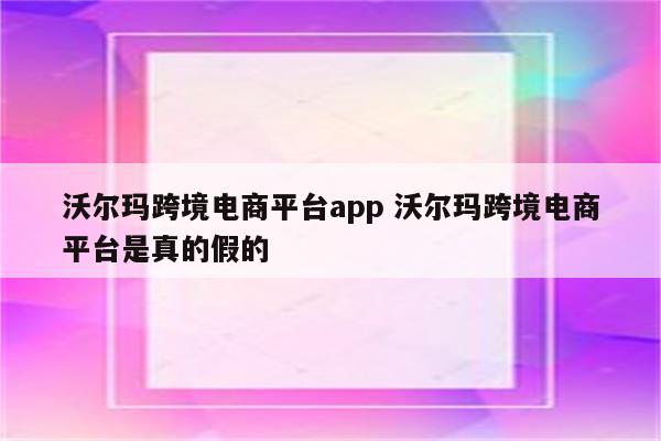 沃尔玛跨境电商平台app 沃尔玛跨境电商平台是真的假的