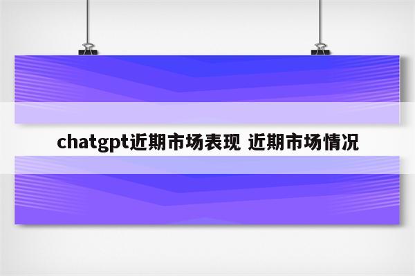 chatgpt近期市场表现 近期市场情况