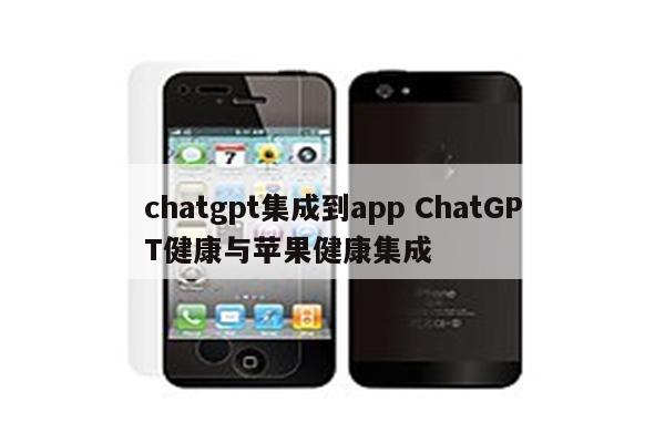 chatgpt集成到app ChatGPT健康与苹果健康集成