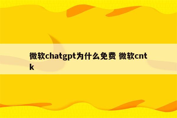 微软chatgpt为什么免费 微软cntk