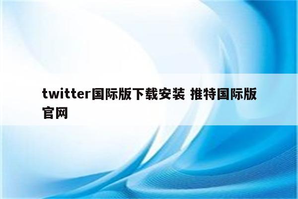 twitter国际版下载安装 推特国际版官网