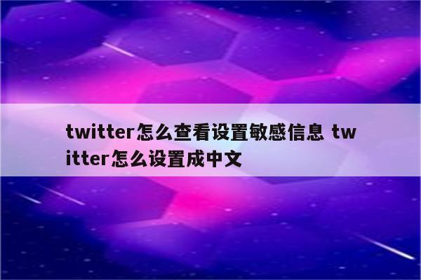 twitter怎么查看设置敏感信息 twitter怎么设置成中文