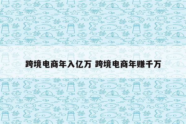 跨境电商年入亿万 跨境电商年赚千万