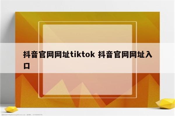 抖音官网网址tiktok 抖音官网网址入口