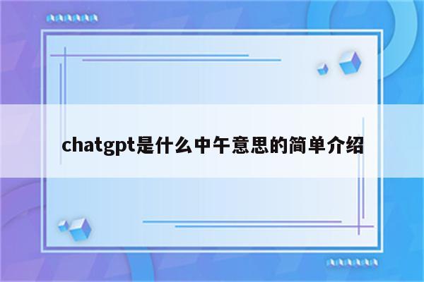 chatgpt是什么中午意思的简单介绍