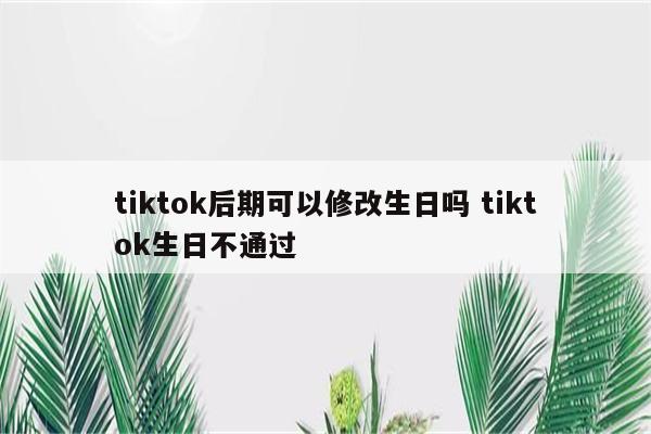 tiktok后期可以修改生日吗 tiktok生日不通过