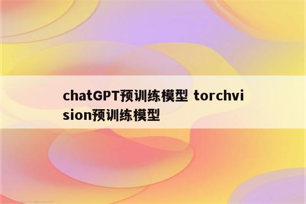 chatGPT预训练模型 torchvision预训练模型