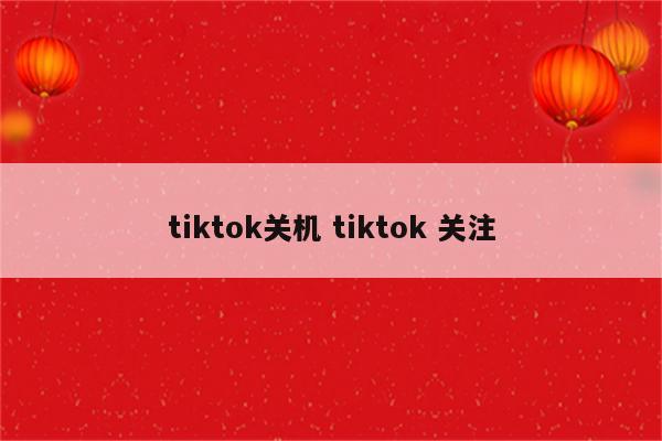 tiktok关机 tiktok 关注