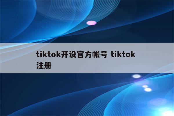 tiktok开设官方帐号 tiktok 注册