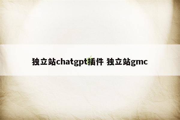 独立站chatgpt插件 独立站gmc