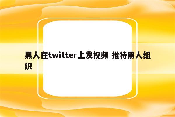 黑人在twitter上发视频 推特黑人组织