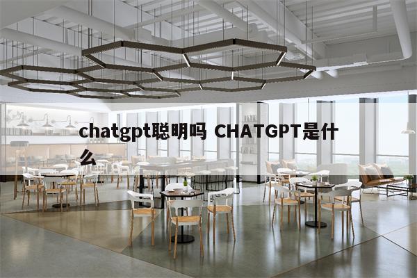 chatgpt聪明吗 CHATGPT是什么