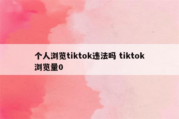 个人浏览tiktok违法吗 tiktok浏览量0