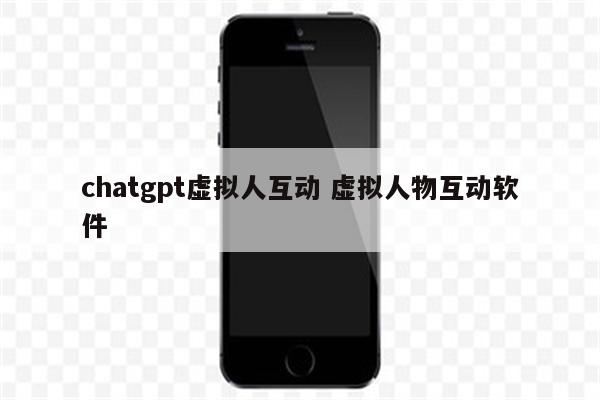 chatgpt虚拟人互动 虚拟人物互动软件
