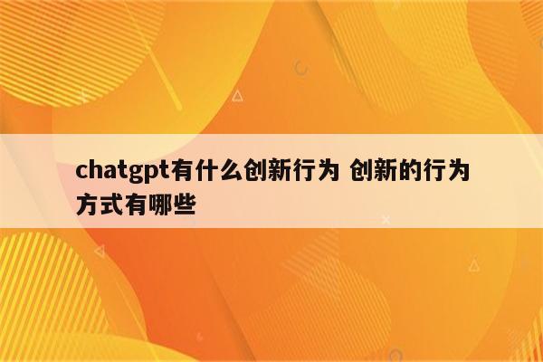 chatgpt有什么创新行为 创新的行为方式有哪些