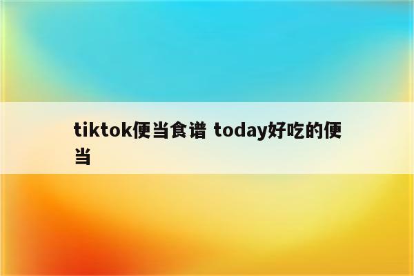 tiktok便当食谱 today好吃的便当