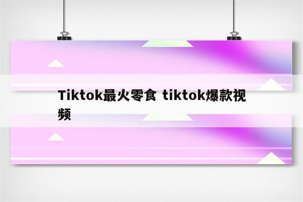 Tiktok最火零食 tiktok爆款视频