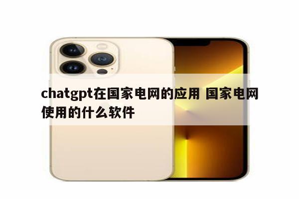 chatgpt在国家电网的应用 国家电网使用的什么软件