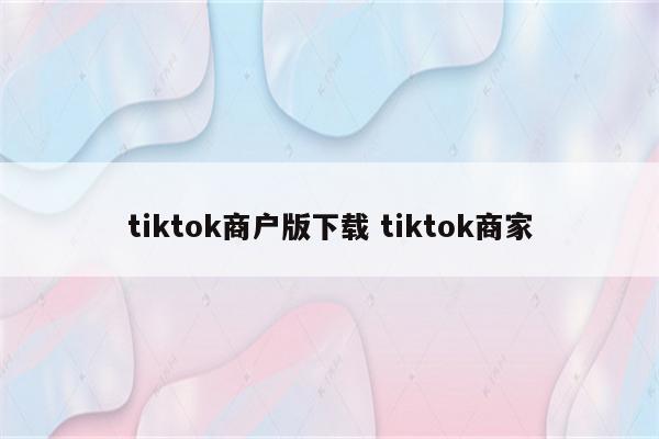 tiktok商户版下载 tiktok商家