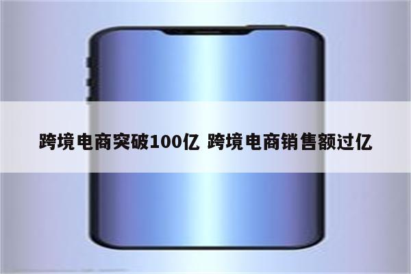 跨境电商突破100亿 跨境电商销售额过亿