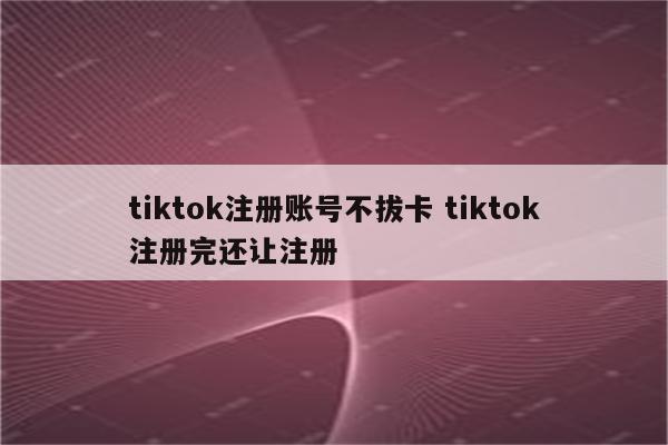 tiktok注册账号不拔卡 tiktok注册完还让注册