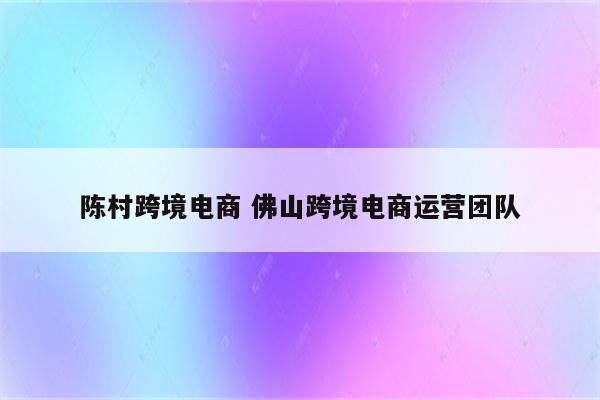 陈村跨境电商 佛山跨境电商运营团队