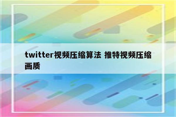 twitter视频压缩算法 推特视频压缩画质