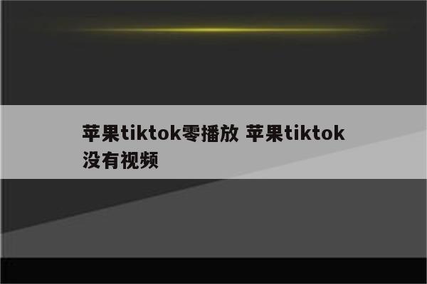 苹果tiktok零播放 苹果tiktok没有视频