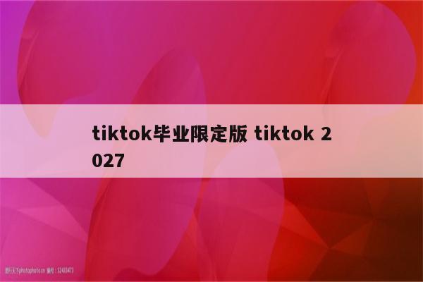 tiktok毕业限定版 tiktok 2027
