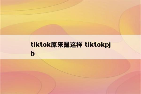 tiktok原来是这样 tiktokpjb